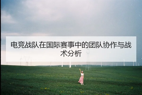电竞战队在国际赛事中的团队协作与战术分析