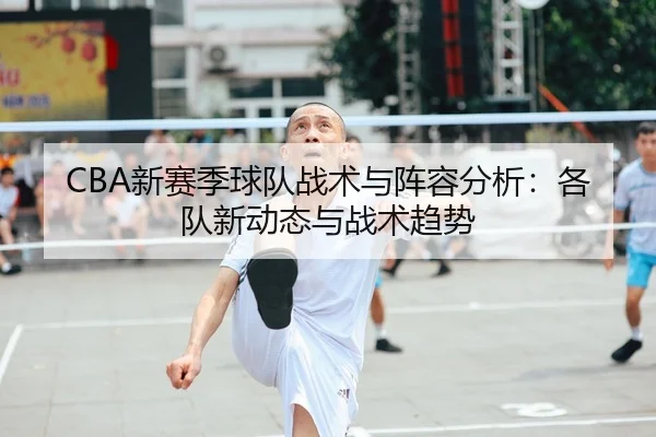 CBA新赛季球队战术与阵容分析：各队新动态与战术趋势