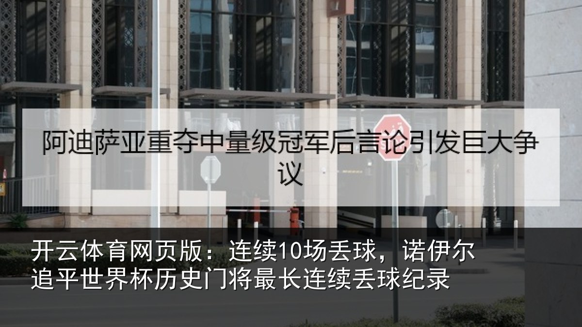 开云体育网页版：连续10场丢球，诺伊尔追平世界杯历史门将最长连续丢球纪录
