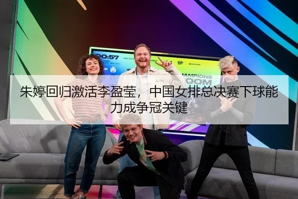 朱婷回归激活李盈莹，中国女排总决赛下球能力成争冠关键