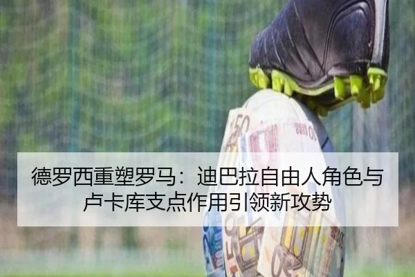 德罗西重塑罗马：迪巴拉自由人角色与卢卡库支点作用引领新攻势