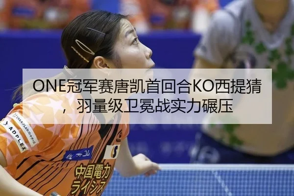ONE冠军赛唐凯首回合KO西提猜，羽量级卫冕战实力碾压