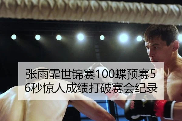 张雨霏世锦赛100蝶预赛56秒惊人成绩打破赛会纪录