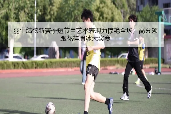 羽生结弦新赛季短节目艺术表现力惊艳全场，高分领跑花样滑冰大奖赛