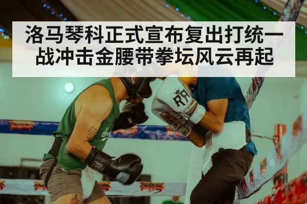 洛马琴科正式宣布复出打统一战冲击金腰带拳坛风云再起