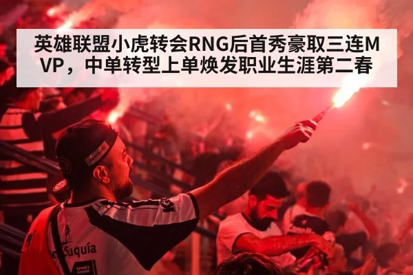 英雄联盟小虎转会RNG后首秀豪取三连MVP，中单转型上单焕发职业生涯第二春