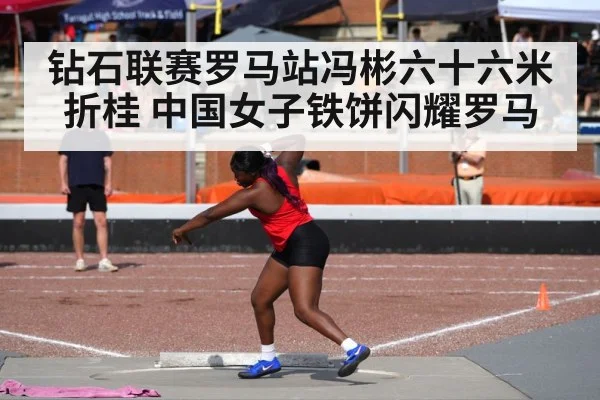 钻石联赛罗马站冯彬六十六米折桂 中国女子铁饼闪耀罗马