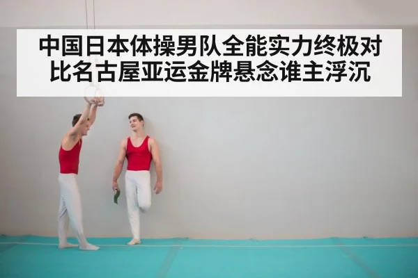 中国日本体操男队全能实力终极对比名古屋亚运金牌悬念谁主浮沉