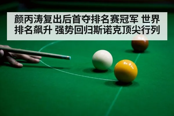 颜丙涛复出后首夺排名赛冠军 世界排名飙升 强势回归斯诺克顶尖行列